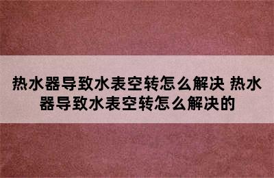 热水器导致水表空转怎么解决 热水器导致水表空转怎么解决的